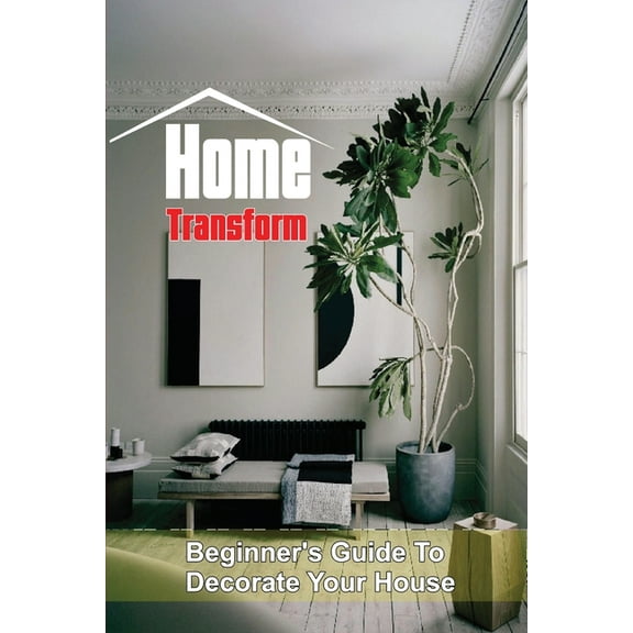 Home Transform: Beginner's Guide To Decorate Your House: Home Design (Paperback)