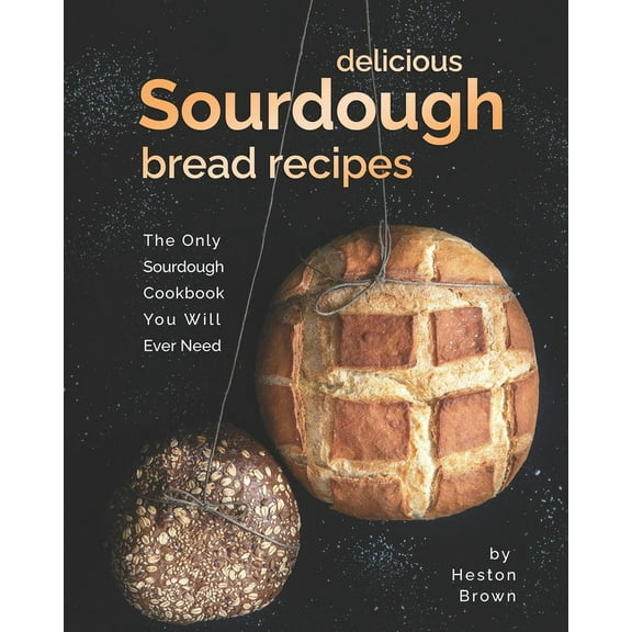 Delicious Sourdough Bread Recipes: The Only Sourdough Cookbook You Will Ever Need (Paperback)
