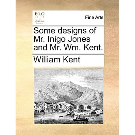 - Some Designs of Mr. Inigo Jones and Mr. Wm. Kent.