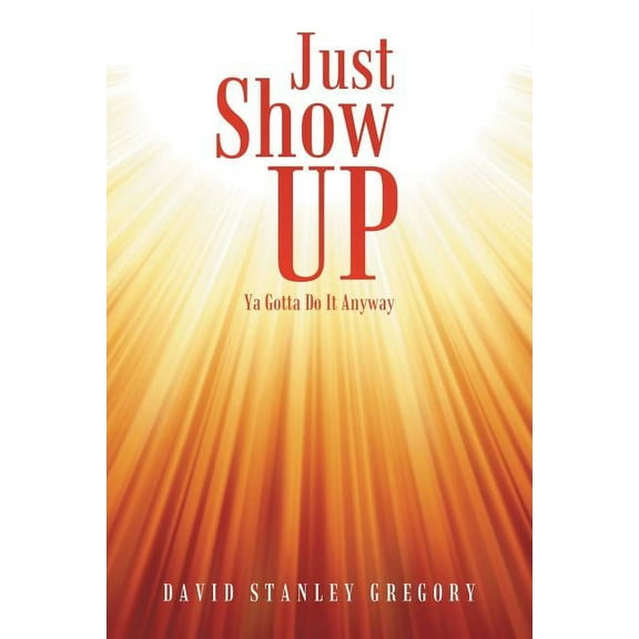 Just Show Up: Ya Gotta Do It Anyway (Paperback)