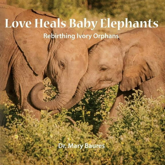 Love Heals Baby Elephants; Rebirthing Ivory Orphans, (Paperback)