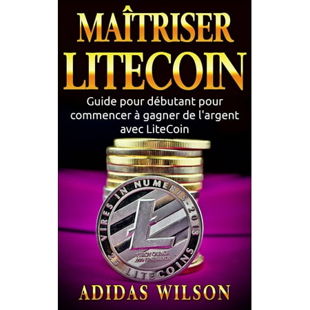 Maîtriser LiteCoin: Guide pour débutant pour commencer à gagner de l'argent avec LiteCoin -