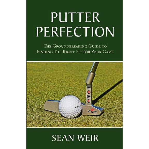 Putter Perfection: The Groundbreaking Guide to Finding The Right Fit for Your Game (Paperback)