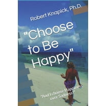 "Choose to Be Happy": "And I choose Happiness over Sadness!" (Paperback)