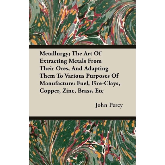 Metallurgy; The Art of Extracting Metals from Their Ores, and Adapting Them to Various Purposes of Manufacture: Fuel, Fi, (Paperback)