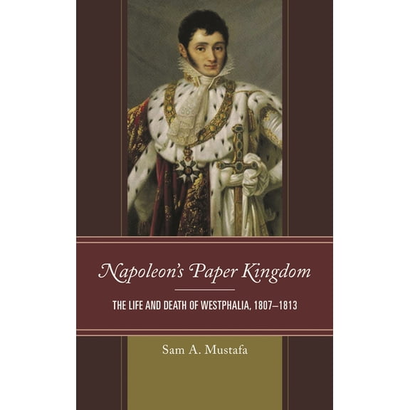 Napoleon's Paper Kingdom: The Life and Death of Westphalia, 1807-1813, (Hardcover)