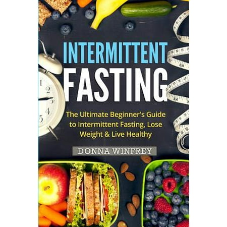Intermittent Fasting : The Ultimate Beginner's Guide to Intermittent Fasting, Lose Weight & Live (Best Intermittent Fasting To Lose Weight)