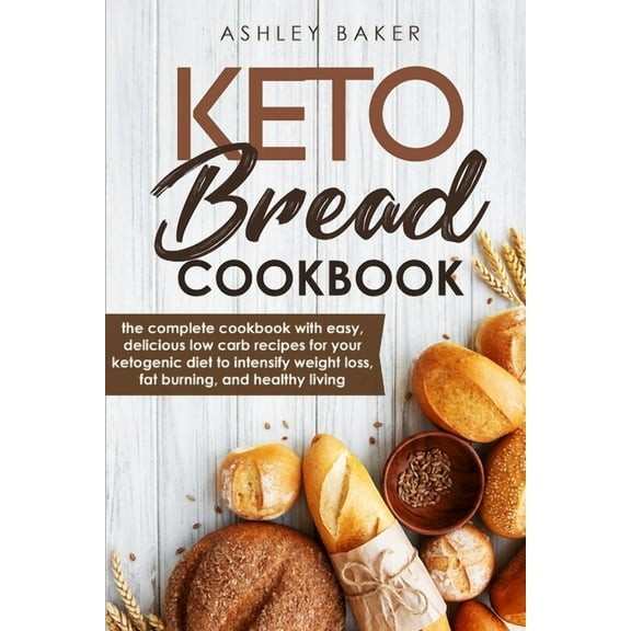 Keto Bread Cookbook: The Complete Cookbook With Easy, Delicious Low Carb Recipes For Your Ketogenic Diet To Intensify Weight Loss, Fat Burning, And Healthy Living (Paperback)