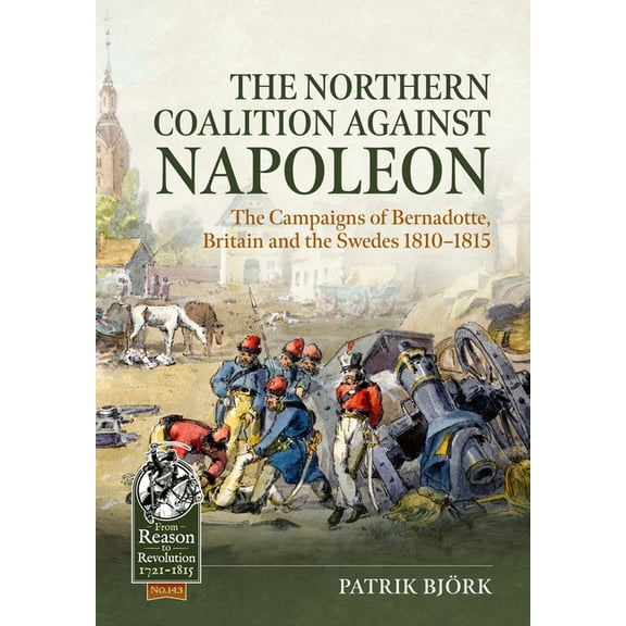 From Reason to Revolution 1721-1815 The Northern Coalition Against Napoleon: The Campaigns of Bernadotte, Britain and the Swedes 1810-1815, (Paperback)