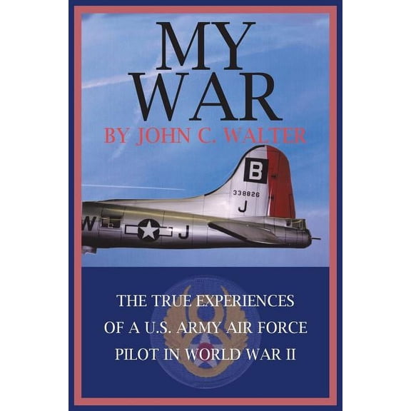 My War: The True Experiences of A U.S. Army Air Force Pilot in World War II