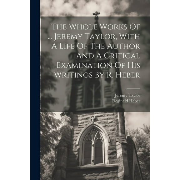 The Whole Works Of ... Jeremy Taylor, With A Life Of The Author And A Critical Examination Of His Writings By R. Heber (Paperback)