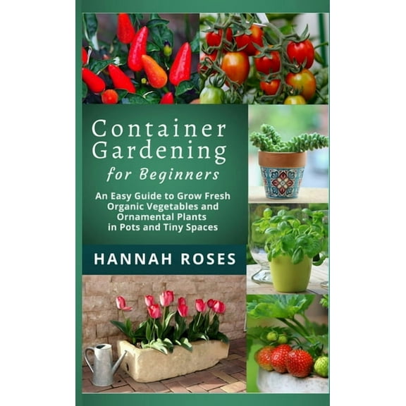 CONTAINER GARDENING for Beginners: An Easy Guide to Grow Fresh Organic Vegetables and Ornamental Plants in Pots and Tiny, (Hardcover)