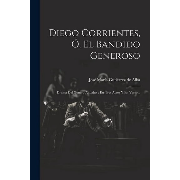 Diego Corrientes, Ó, El Bandido Generoso : Drama Del Genero Andaluz: En Tres Actos Y En Verso... (Paperback)