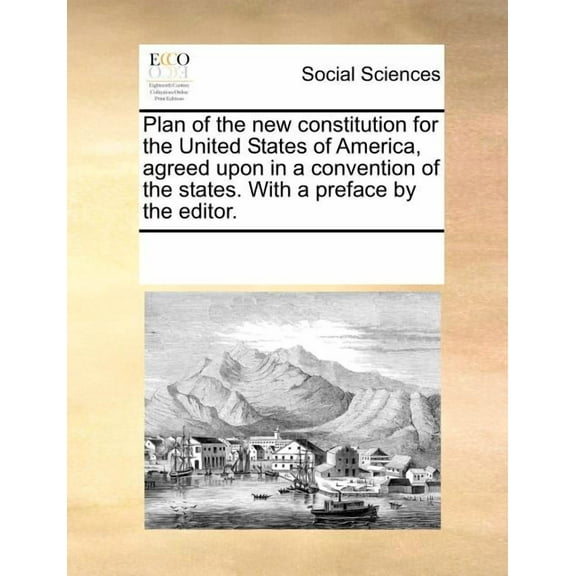 Plan of the New Constitution for the United States of America, Agreed Upon in a Convention of the States. with a Preface by the Editor.