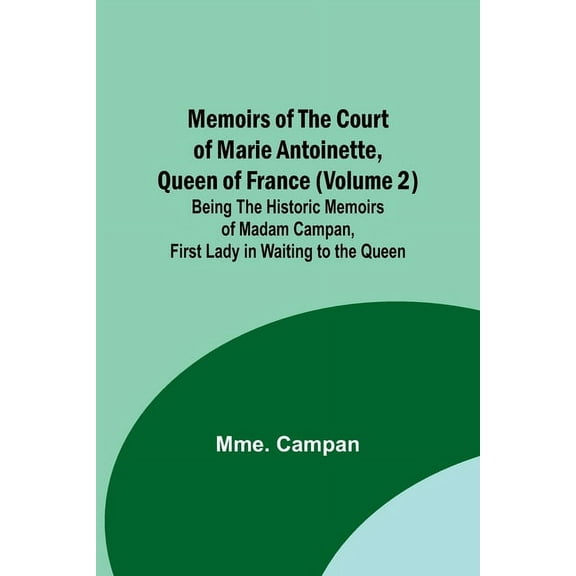 Memoirs of the Court of Marie Antoinette, Queen of France (Volume 2); Being the Historic Memoirs of Madam Campan, First , (Paperback)