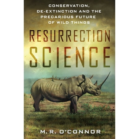 Resurrection Science : Conservation, De-Extinction and the Precarious Future of Wild (Best Things To Collect For The Future)