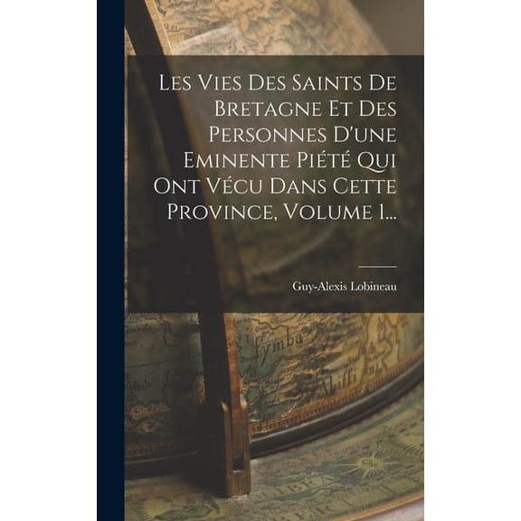 Les Vies Des Saints De Bretagne Et Des Personnes D'une Eminente PiÃ©tÃ© Qui Ont VÃ©cu Dans Cette Province, Volume 1..., (Hardcover)