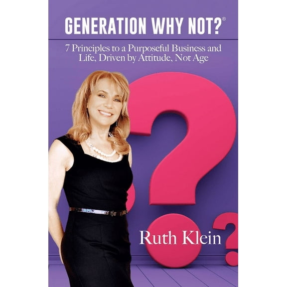 Generation Why Not?® : 7 Principles to a Purposeful Business and Life, Driven by Attitude, Not Age (Hardcover)