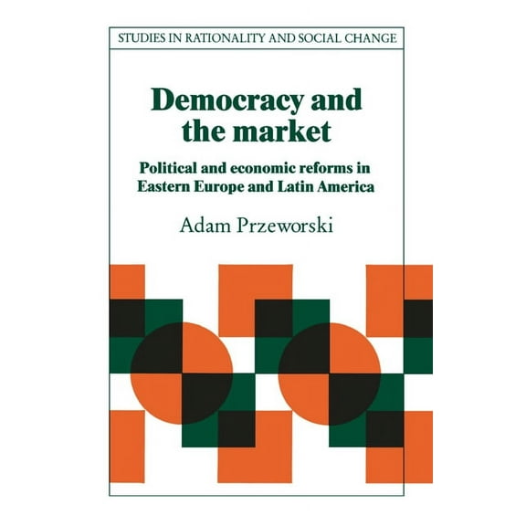 Studies in Rationality and Social Change Democracy and the Market: Political and Economic Reforms in Eastern Europe and Latin America, (Paperback)