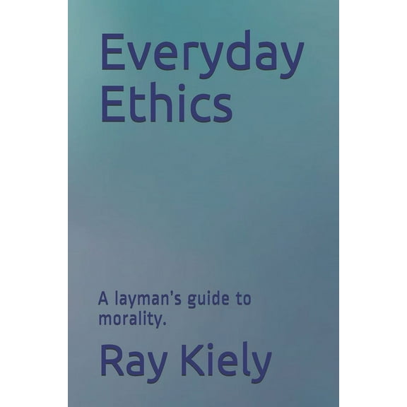 Everyday Ethics: A layman's guide to morality.