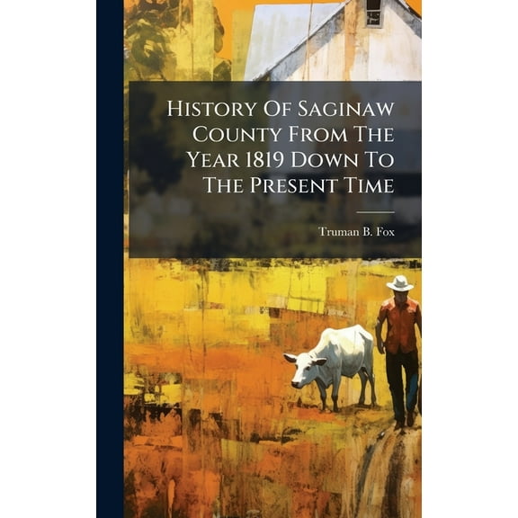 History Of Saginaw County From The Year 1819 Down To The Present Time, (Hardcover)
