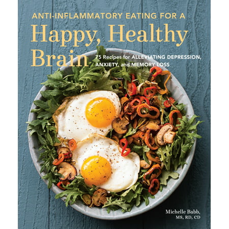 Anti-Inflammatory Eating for a Happy, Healthy Brain : 75 Recipes for Alleviating Depression, Anxiety, and Memory
