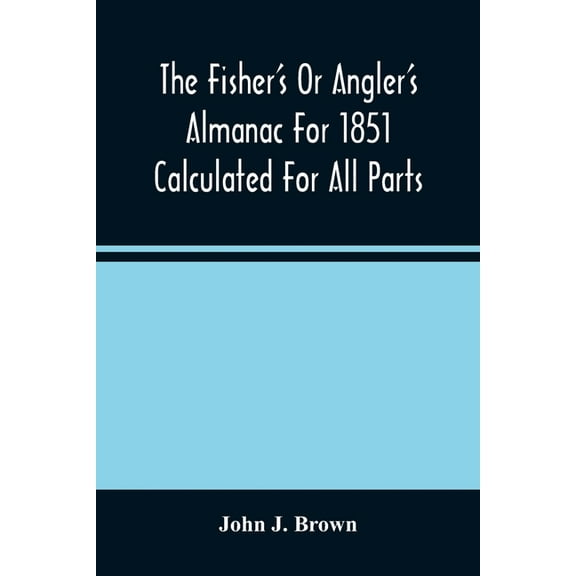 The Fisher'S Or Angler'S Almanac For 1851 Calculated For All Parts Of The United States Containing, Besides The Usual In, (Paperback)