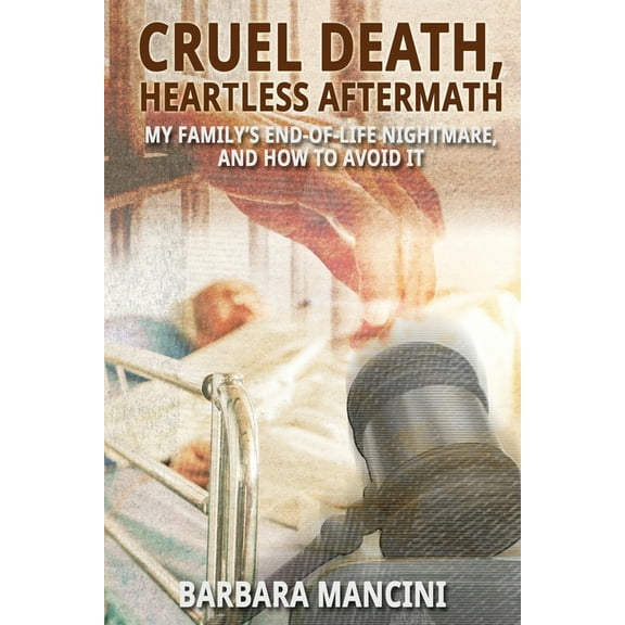 Cruel Death, Heartless Aftermath: My Family's End-of-Life Nightmare and How To Avoid It, (Paperback)