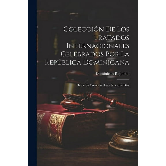 Colección De Los Tratados Internacionales Celebrados Por La República Dominicana : Desde Su Creación Hasta Nuestros Días (Paperback)
