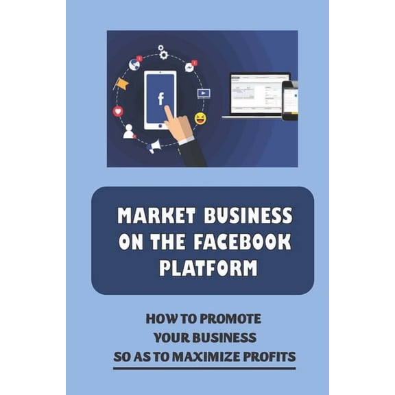 Market Business On The Facebook Platform: How To Promote Your Business So As To Maximize Profits: (Paperback) by Phyllis Hutyra