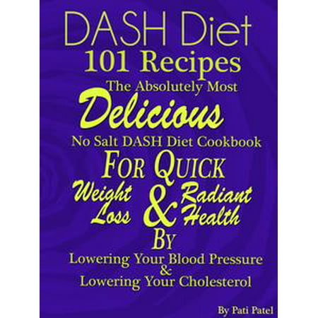 DASH Diet 101 Recipes The Absolutely Most Delicious No Salt DASH Diet Cookbook For Quick Weight Loss AND Radiant Health BY Lowering Your Blood Pressure AND Lowering Your Cholesterol - (Best Diet To Lower Cholesterol And Blood Sugar)