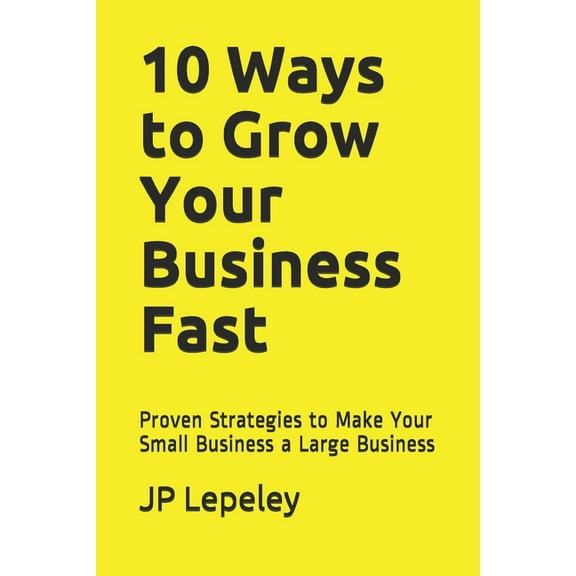 10 Ways to Grow Your Business Fast: Proven Strategies to Make Your Small Business a Large Business