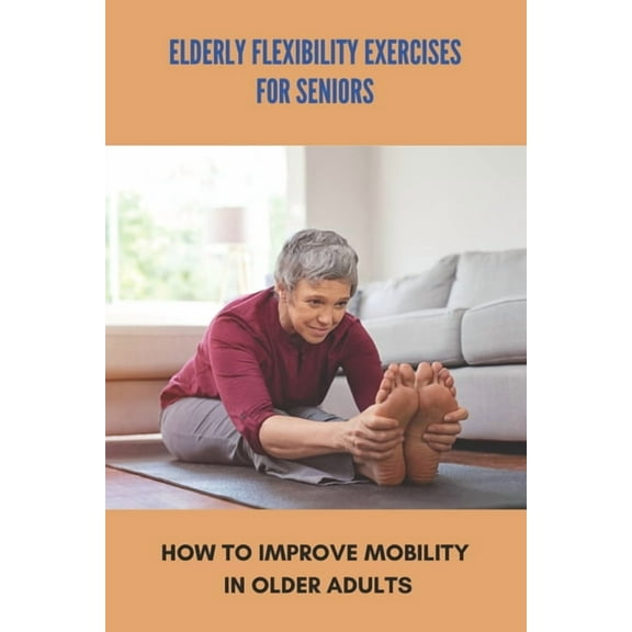 Elderly Flexibility Exercises For Seniors: How To Improve Mobility In Older Adults: Senior Exercise Programs At Home, (Paperback)