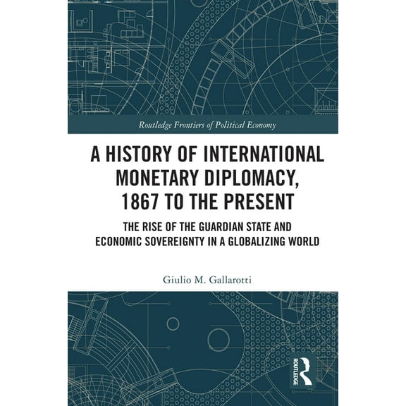 Routledge Frontiers of Political Economy A History of International Monetary Diplomacy, 1867 to the Present: The Rise of the Guardian State and Economic Sovereig, (Paperback)