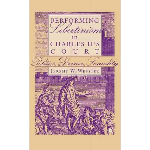 Performing Libertinism in Charles II's Court: Politics, Drama, Sexuality, (Hardcover)