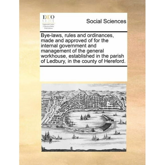 Bye-Laws, Rules and Ordinances, Made and Approved of for the Internal Government and Management of the General Workhouse, Established in the Parish of Ledbury, in the County of Hereford. (Paperback)
