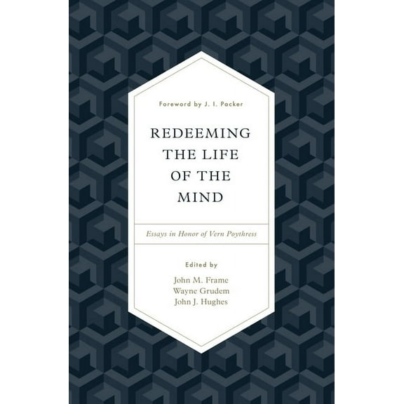 Redeeming the Life of the Mind: Essays in Honor of Vern Poythress (Hardcover) by John M Frame, Wayne Grudem, John J Hughes
