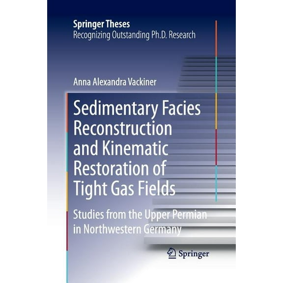 Springer Theses Sedimentary Facies Reconstruction and Kinematic Restoration of Tight Gas Fields: Studies from the Upper Permian in North, (Paperback)