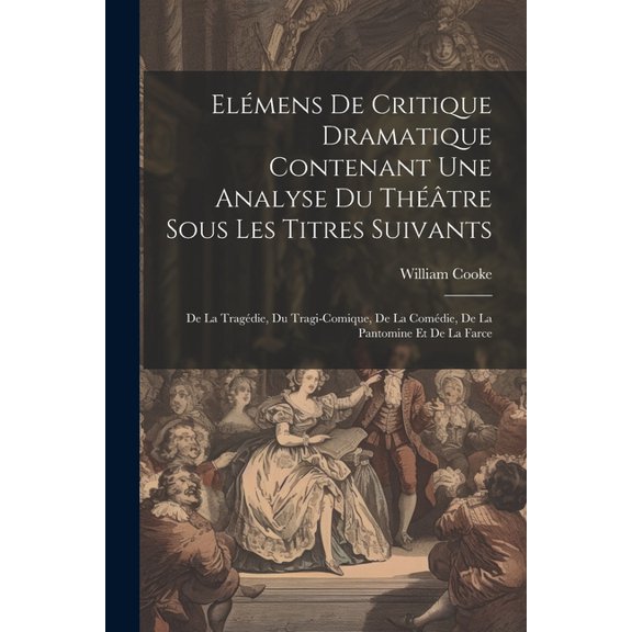 Elémens De Critique Dramatique Contenant Une Analyse Du Théâtre Sous Les Titres Suivants: De La Tragédie, Du Tragi-comique, De La Comédie, De La Pantomine Et De La Farce (Paperback)