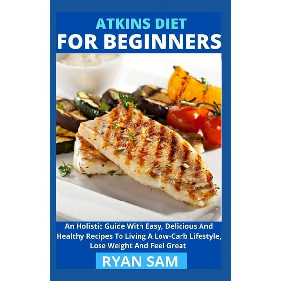 Atkins Diet For Beginners : An Holistic Guide With Easy, Delicious And Healthy Recipes To Living A Low-Carb Lifestyle, Lose Weight And Feel Great (Paperback)