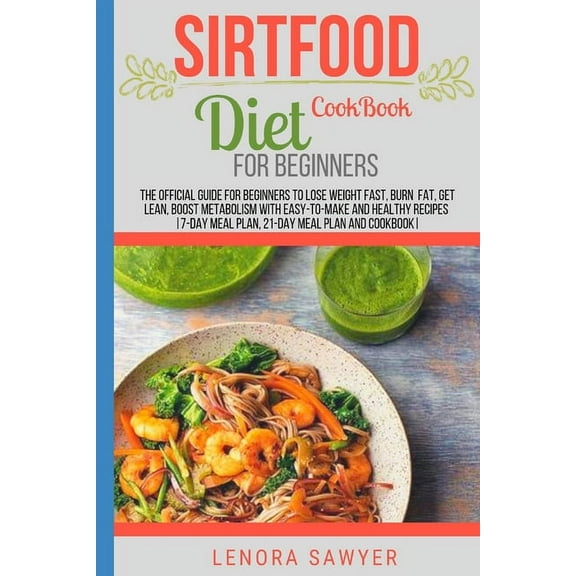 Sirtfood Diet Cookbook For Beginners : The Official Guide For Beginners To Lose Weight Fast, Burn Fat, Get Lean, Boost Metabolism With Easy-To-Make & Healthy Recipes (7-Day,21-Day Meal Plan & CookBook) (Paperback)