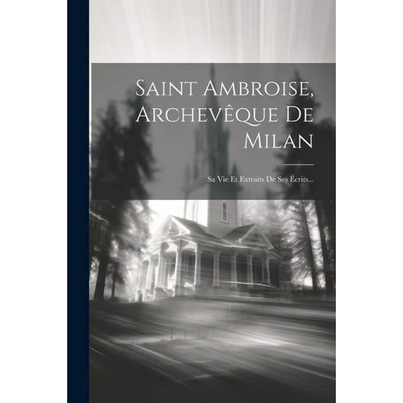Saint Ambroise, Archevêque De Milan: Sa Vie Et Extraits De Ses Écrits... (Paperback)