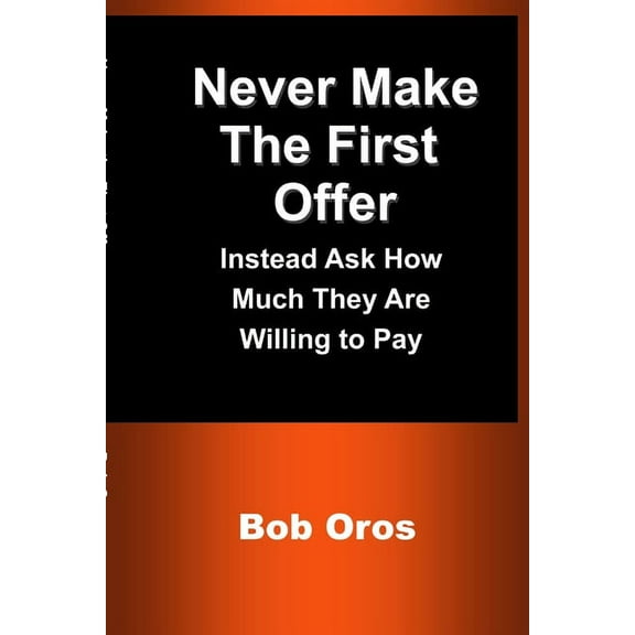 Never Make the First Offer: Instead Ask How Much They Are Willing to Pay, (Paperback)