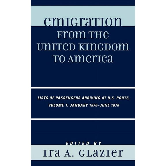 Emigration from the United Kingdom to Am Emigration from the United Kingdom to America: Lists of Passengers Arriving at U.S. Ports, January 1870 - June 1870, Vol, Book VOLUM, (Hardcover)