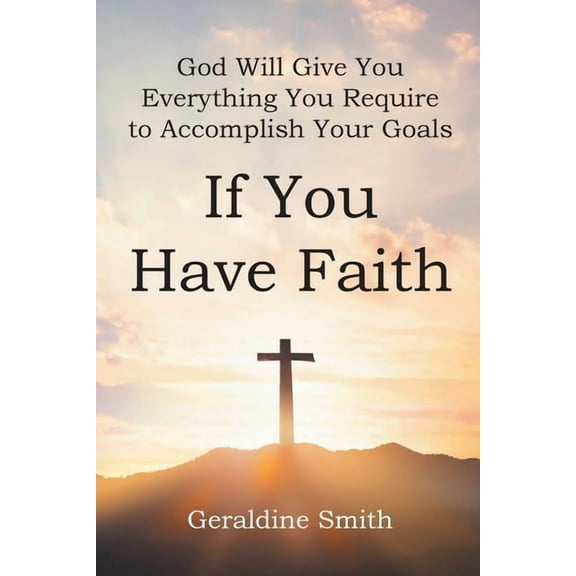 God Will Give You Everything You Require to Accomplish Your Goals: If You Have Faith, (Paperback)
