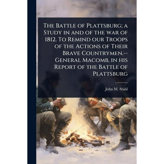 The Battle of Plattsburg; a Study in and of the war of 1812. To Remind our Troops of the Actions of Their Brave Countrym, (Paperback)