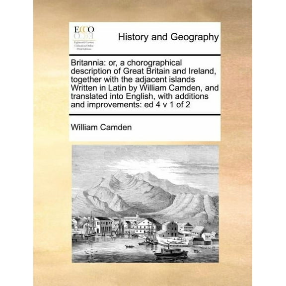 Britannia: or, a chorographical description of Great Britain and Ireland, together with the adjacent islands Written in Latin by William Camden, and translated into English, with additions and improve