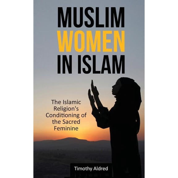 Muslim Women in Islam: The Islamic Religion's Conditioning of the Sacred Feminine, (Paperback)
