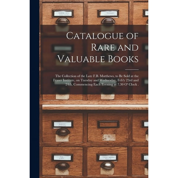 Catalogue of Rare and Valuable Books [microform]: the Collection of the Late F.B. Matthews, to Be Sold at the Fraser Institute, on Tuesday and Wednesday, Feb'y 23rd and 24th, Commencing Each Evening a