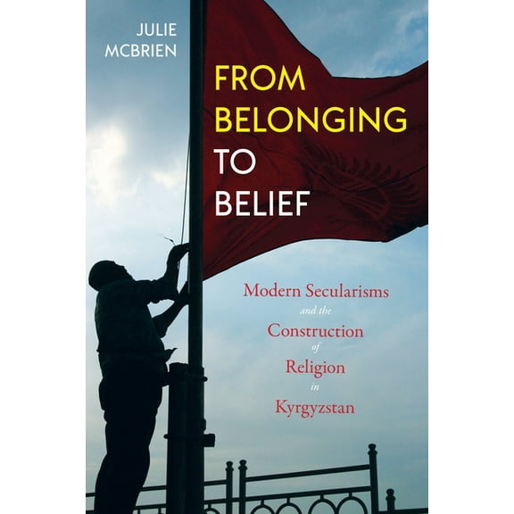 Central Eurasia in Context From Belonging to Belief: Modern Secularisms and the Construction of Religion in Kyrgyzstan, (Paperback)